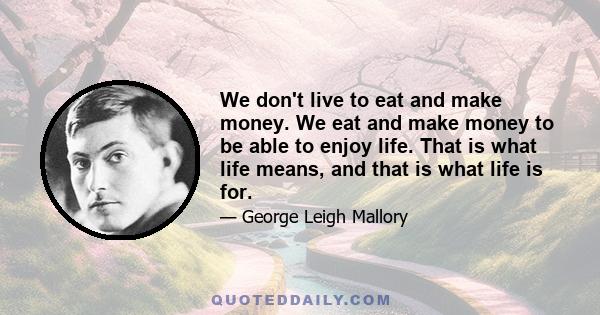 We don't live to eat and make money. We eat and make money to be able to enjoy life. That is what life means, and that is what life is for.