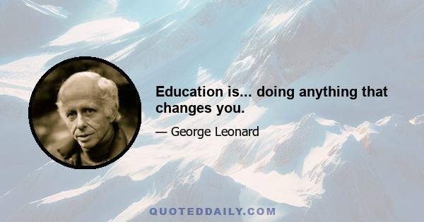 Education is... doing anything that changes you.