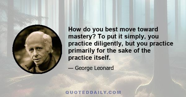 How do you best move toward mastery? To put it simply, you practice diligently, but you practice primarily for the sake of the practice itself.