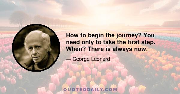 How to begin the journey? You need only to take the first step. When? There is always now.