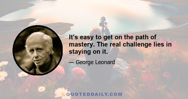 It's easy to get on the path of mastery. The real challenge lies in staying on it.