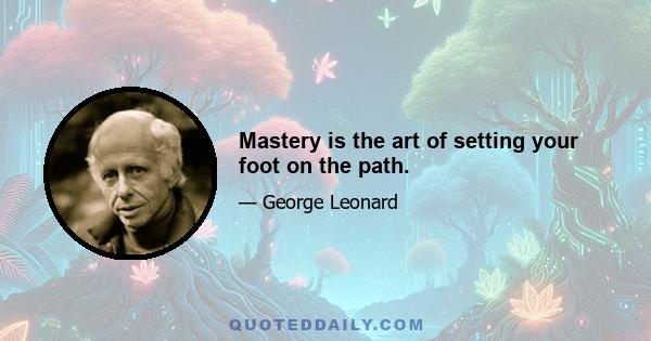 Mastery is the art of setting your foot on the path.