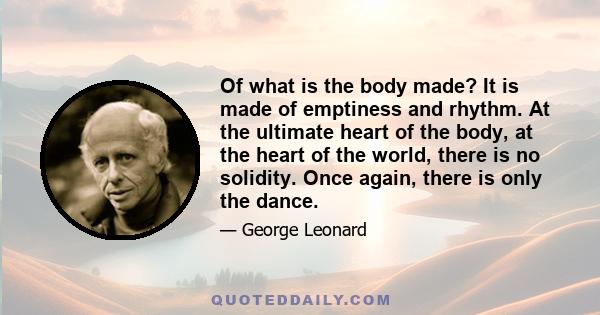 Of what is the body made? It is made of emptiness and rhythm. At the ultimate heart of the body, at the heart of the world, there is no solidity. Once again, there is only the dance.