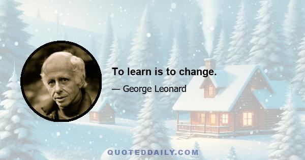 To learn is to change.