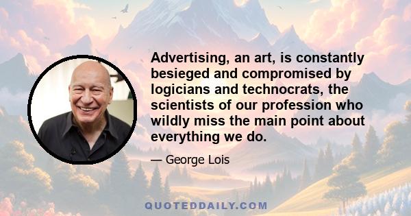 Advertising, an art, is constantly besieged and compromised by logicians and technocrats, the scientists of our profession who wildly miss the main point about everything we do.