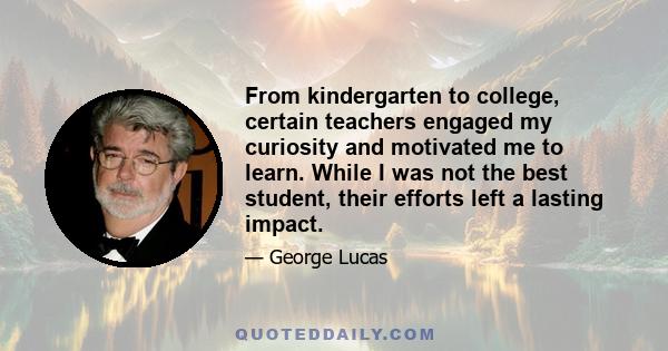 From kindergarten to college, certain teachers engaged my curiosity and motivated me to learn. While I was not the best student, their efforts left a lasting impact.