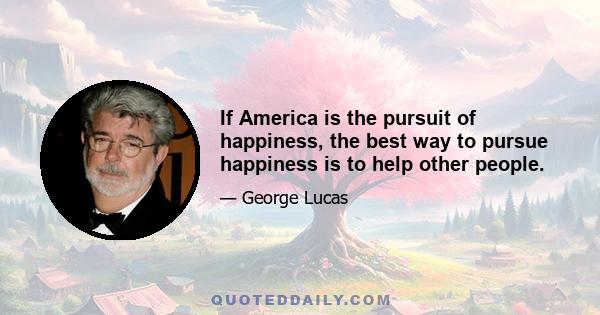 If America is the pursuit of happiness, the best way to pursue happiness is to help other people.