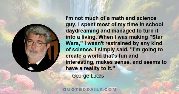 I'm not much of a math and science guy. I spent most of my time in school daydreaming and managed to turn it into a living. When I was making Star Wars, I wasn't restrained by any kind of science. I simply said, I'm