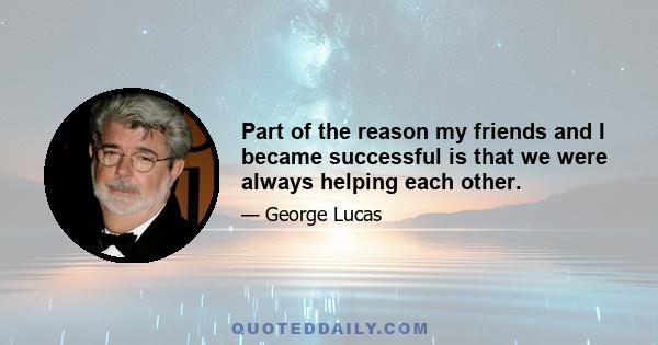 Part of the reason my friends and I became successful is that we were always helping each other.