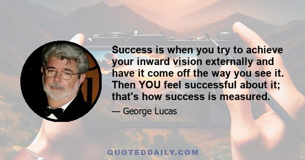 Success is when you try to achieve your inward vision externally and have it come off the way you see it. Then YOU feel successful about it; that's how success is measured.