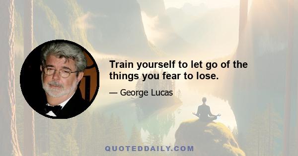 Train yourself to let go of the things you fear to lose.