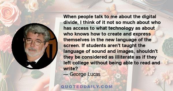 When people talk to me about the digital divide, I think of it not so much about who has access to what technology as about who knows how to create and express themselves in the new language of the screen. If students