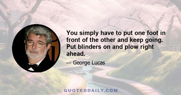 You simply have to put one foot in front of the other and keep going. Put blinders on and plow right ahead.