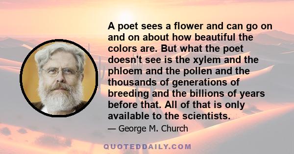 A poet sees a flower and can go on and on about how beautiful the colors are. But what the poet doesn't see is the xylem and the phloem and the pollen and the thousands of generations of breeding and the billions of