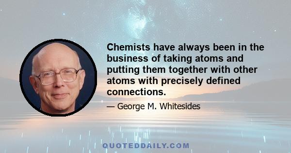 Chemists have always been in the business of taking atoms and putting them together with other atoms with precisely defined connections.