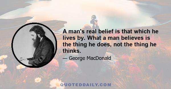 A man's real belief is that which he lives by. What a man believes is the thing he does, not the thing he thinks.