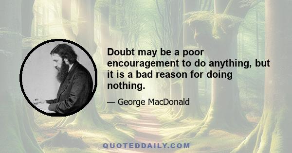 Doubt may be a poor encouragement to do anything, but it is a bad reason for doing nothing.