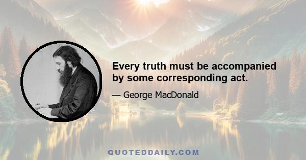 Every truth must be accompanied by some corresponding act.