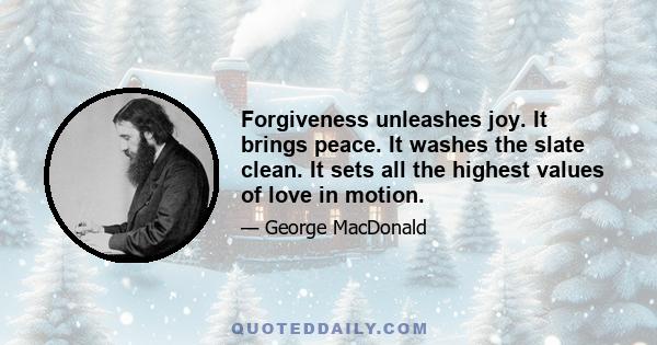 Forgiveness unleashes joy. It brings peace. It washes the slate clean. It sets all the highest values of love in motion.