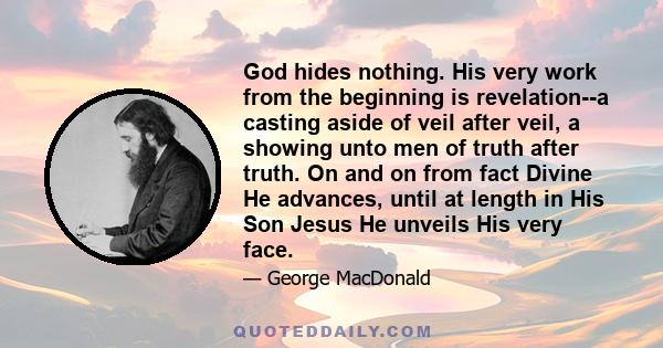 God hides nothing. His very work from the beginning is revelation--a casting aside of veil after veil, a showing unto men of truth after truth. On and on from fact Divine He advances, until at length in His Son Jesus He 