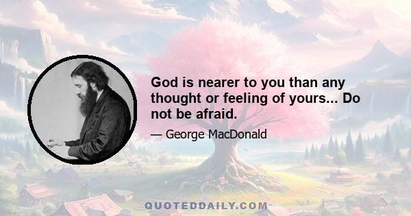 God is nearer to you than any thought or feeling of yours... Do not be afraid.