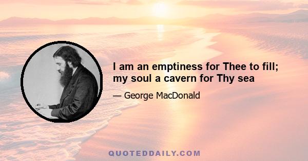 I am an emptiness for Thee to fill; my soul a cavern for Thy sea