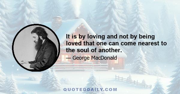 It is by loving and not by being loved that one can come nearest to the soul of another.