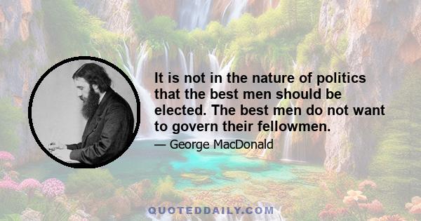 It is not in the nature of politics that the best men should be elected. The best men do not want to govern their fellowmen.