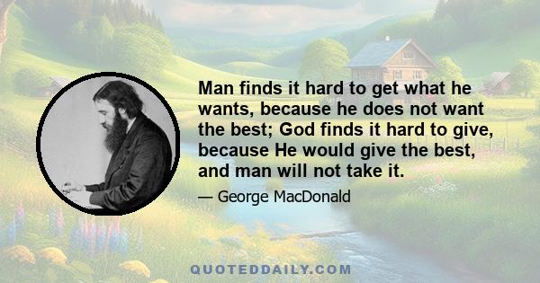 Man finds it hard to get what he wants, because he does not want the best; God finds it hard to give, because He would give the best, and man will not take it.