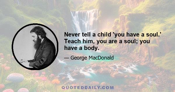 Never tell a child 'you have a soul.' Teach him, you are a soul; you have a body.