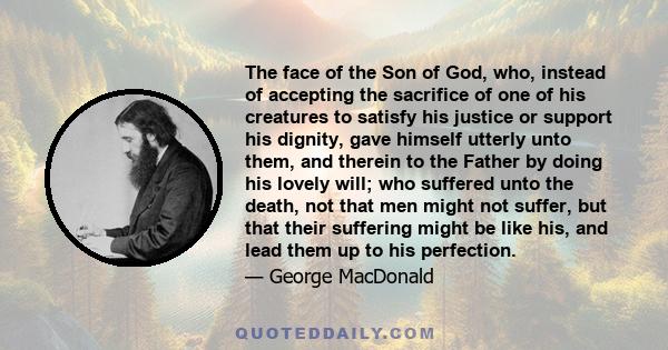 The face of the Son of God, who, instead of accepting the sacrifice of one of his creatures to satisfy his justice or support his dignity, gave himself utterly unto them, and therein to the Father by doing his lovely