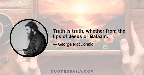 Truth is truth, whether from the lips of Jesus or Balaam.