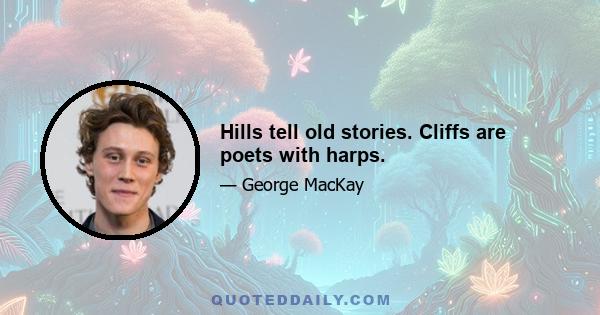 Hills tell old stories. Cliffs are poets with harps.