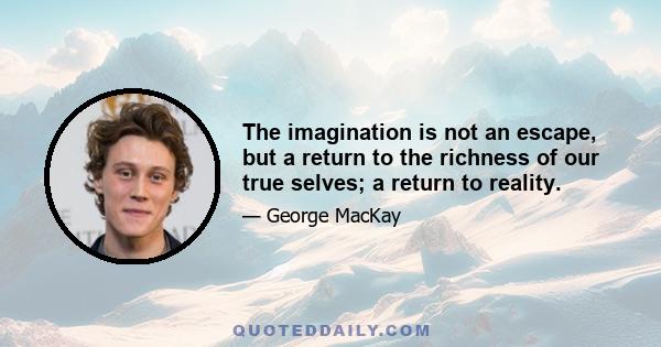 The imagination is not an escape, but a return to the richness of our true selves; a return to reality.