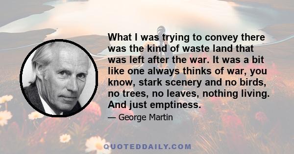 What I was trying to convey there was the kind of waste land that was left after the war. It was a bit like one always thinks of war, you know, stark scenery and no birds, no trees, no leaves, nothing living. And just