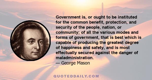 Government is, or ought to be instituted for the common benefit, protection, and security of the people, nation, or community... when any government shall be found inadequate or contrary to these purposes, a majority of 