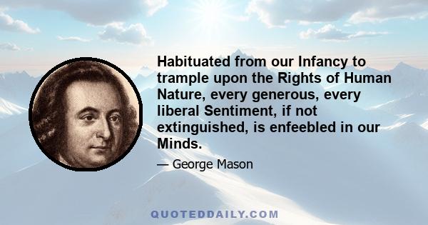 Habituated from our Infancy to trample upon the Rights of Human Nature, every generous, every liberal Sentiment, if not extinguished, is enfeebled in our Minds.