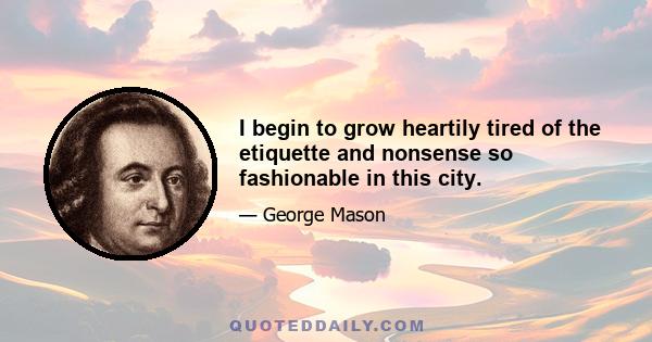 I begin to grow heartily tired of the etiquette and nonsense so fashionable in this city.