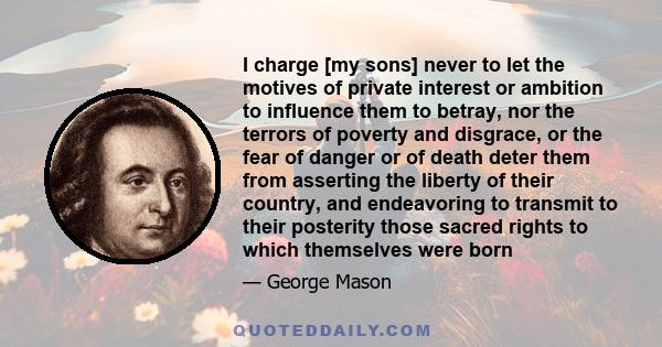 I charge [my sons] never to let the motives of private interest or ambition to influence them to betray, nor the terrors of poverty and disgrace, or the fear of danger or of death deter them from asserting the liberty