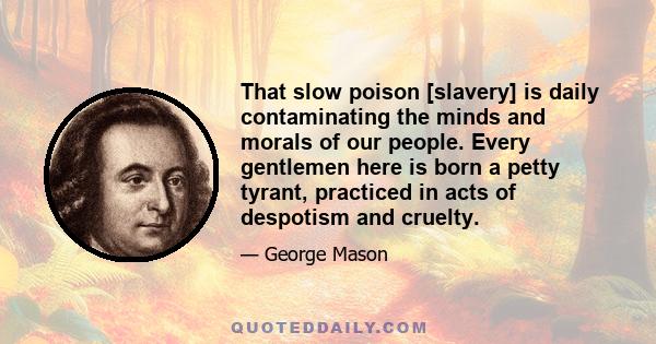 That slow poison [slavery] is daily contaminating the minds and morals of our people. Every gentlemen here is born a petty tyrant, practiced in acts of despotism and cruelty.