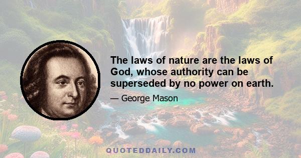 The laws of nature are the laws of God, whose authority can be superseded by no power on earth.