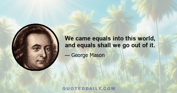 We came equals into this world, and equals shall we go out of it.