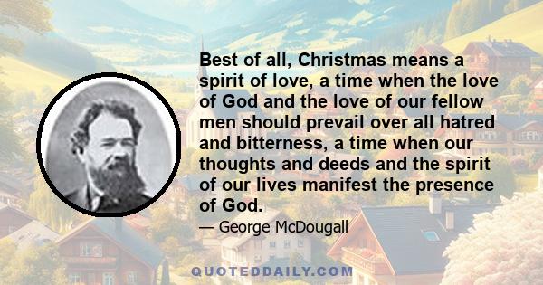 Best of all, Christmas means a spirit of love, a time when the love of God and the love of our fellow men should prevail over all hatred and bitterness, a time when our thoughts and deeds and the spirit of our lives