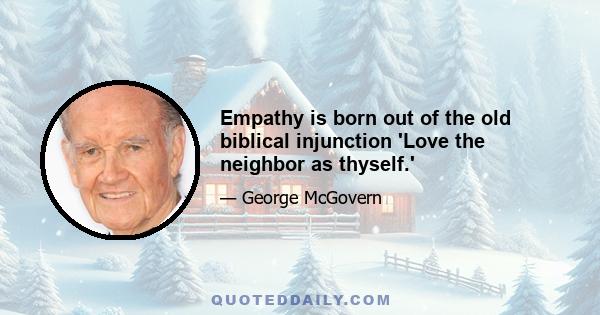 Empathy is born out of the old biblical injunction 'Love the neighbor as thyself.'