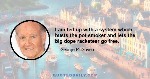 I am fed up with a system which busts the pot smoker and lets the big dope racketeer go free.