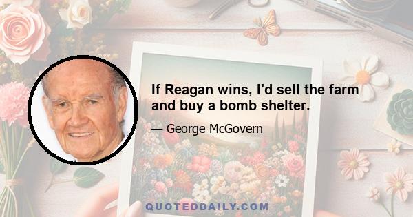 If Reagan wins, I'd sell the farm and buy a bomb shelter.