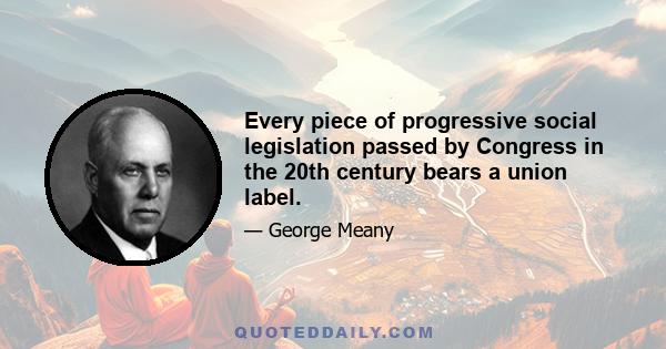 Every piece of progressive social legislation passed by Congress in the 20th century bears a union label.