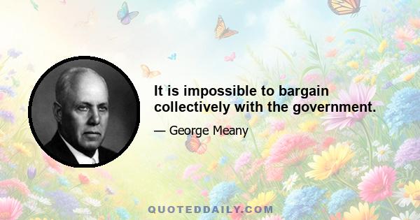 It is impossible to bargain collectively with the government.