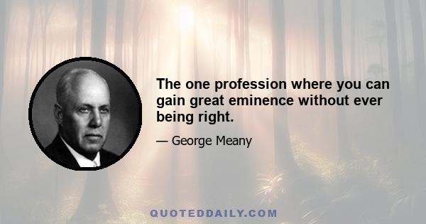 The one profession where you can gain great eminence without ever being right.