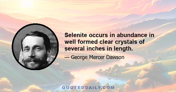 Selenite occurs in abundance in well formed clear crystals of several inches in length.